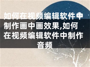 如何在視頻編輯軟件中制作畫中畫效果,如何在視頻編輯軟件中制作音頻