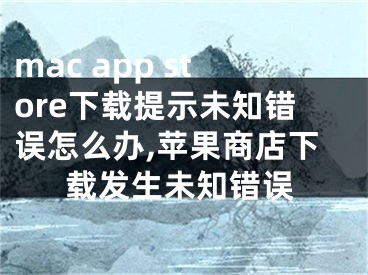 mac app store下載提示未知錯(cuò)誤怎么辦,蘋果商店下載發(fā)生未知錯(cuò)誤