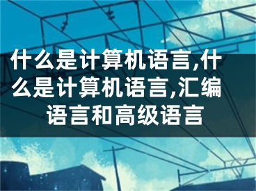 什么是計(jì)算機(jī)語(yǔ)言,什么是計(jì)算機(jī)語(yǔ)言,匯編語(yǔ)言和高級(jí)語(yǔ)言