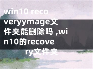 win10 recoveryymage文件夾能刪除嗎 ,win10的recovery文件夾