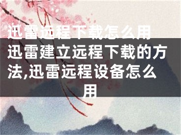 迅雷遠程下載怎么用 迅雷建立遠程下載的方法,迅雷遠程設備怎么用