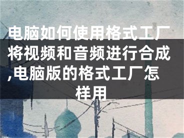 電腦如何使用格式工廠將視頻和音頻進(jìn)行合成,電腦版的格式工廠怎樣用