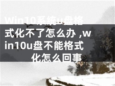 Win10系統(tǒng)u盤格式化不了怎么辦 ,win10u盤不能格式化怎么回事