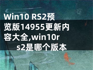 Win10 RS2預(yù)覽版14955更新內(nèi)容大全,win10rs2是哪個版本