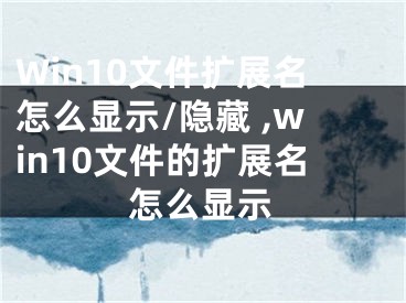 Win10文件擴(kuò)展名怎么顯示/隱藏 ,win10文件的擴(kuò)展名怎么顯示