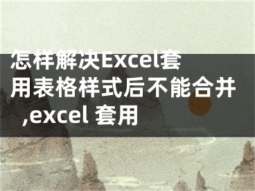 怎樣解決Excel套用表格樣式后不能合并,excel 套用