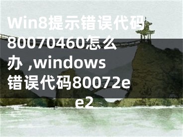 Win8提示錯誤代碼80070460怎么辦 ,windows錯誤代碼80072ee2