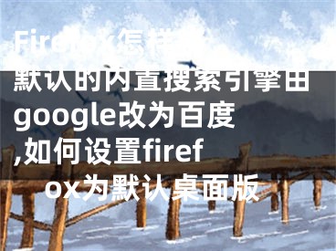 Firefox怎樣將默認(rèn)的內(nèi)置搜索引擎由google改為百度,如何設(shè)置firefox為默認(rèn)桌面版