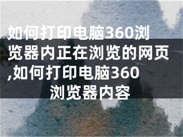 如何打印電腦360瀏覽器內(nèi)正在瀏覽的網(wǎng)頁,如何打印電腦360瀏覽器內(nèi)容