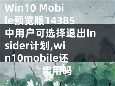 Win10 Mobile預(yù)覽版14385中用戶可選擇退出Insider計(jì)劃,win10mobile還能用嗎