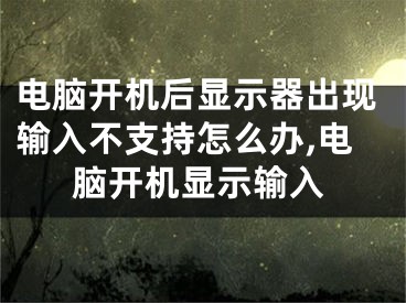 電腦開機(jī)后顯示器出現(xiàn)輸入不支持怎么辦,電腦開機(jī)顯示輸入