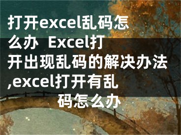 打開(kāi)excel亂碼怎么辦  Excel打開(kāi)出現(xiàn)亂碼的解決辦法,excel打開(kāi)有亂碼怎么辦