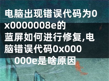 電腦出現(xiàn)錯誤代碼為0x0000008e的藍屏如何進行修復,電腦錯誤代碼0x000000e是啥原因