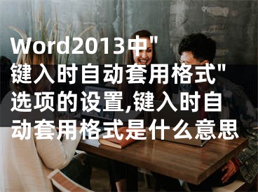 Word2013中"鍵入時(shí)自動(dòng)套用格式"選項(xiàng)的設(shè)置,鍵入時(shí)自動(dòng)套用格式是什么意思