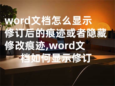 word文檔怎么顯示修訂后的痕跡或者隱藏修改痕跡,word文檔如何顯示修訂