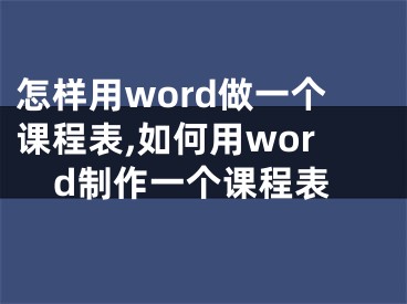 怎樣用word做一個課程表,如何用word制作一個課程表