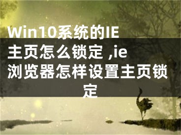 Win10系統(tǒng)的IE主頁(yè)怎么鎖定 ,ie瀏覽器怎樣設(shè)置主頁(yè)鎖定