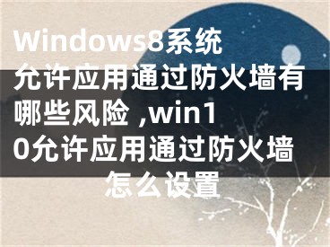 Windows8系統(tǒng)允許應用通過防火墻有哪些風險 ,win10允許應用通過防火墻怎么設(shè)置