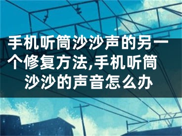 手機聽筒沙沙聲的另一個修復方法,手機聽筒沙沙的聲音怎么辦