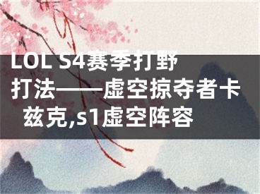 LOL S4賽季打野打法——虛空掠奪者卡茲克,s1虛空陣容