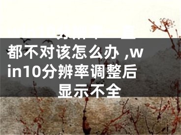 win10分辨率一直都不對該怎么辦 ,win10分辨率調(diào)整后顯示不全