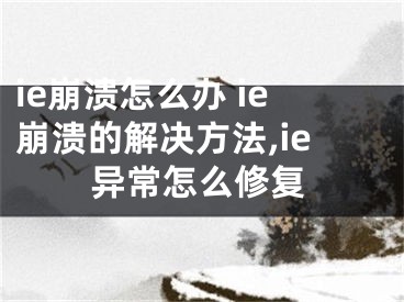 ie崩潰怎么辦 ie崩潰的解決方法,ie異常怎么修復(fù)