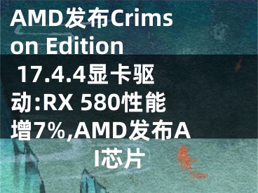 AMD發(fā)布Crimson Edition 17.4.4顯卡驅(qū)動(dòng):RX 580性能增7%,AMD發(fā)布AI芯片