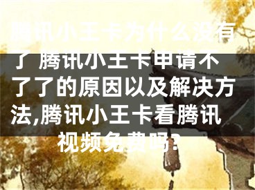 騰訊小王卡為什么沒有了 騰訊小王卡申請不了了的原因以及解決方法,騰訊小王卡看騰訊視頻免費嗎?