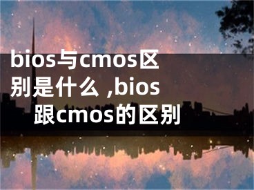 bios與cmos區(qū)別是什么 ,bios跟cmos的區(qū)別