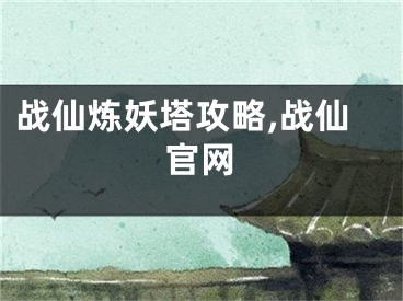 戰(zhàn)仙煉妖塔攻略,戰(zhàn)仙官網(wǎng)