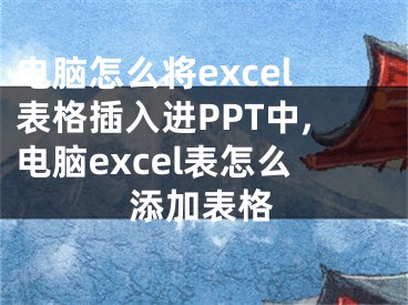 電腦怎么將excel表格插入進(jìn)PPT中,電腦excel表怎么添加表格