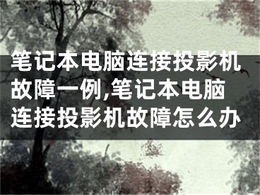 筆記本電腦連接投影機故障一例,筆記本電腦連接投影機故障怎么辦