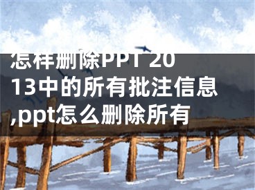 怎樣刪除PPT 2013中的所有批注信息,ppt怎么刪除所有