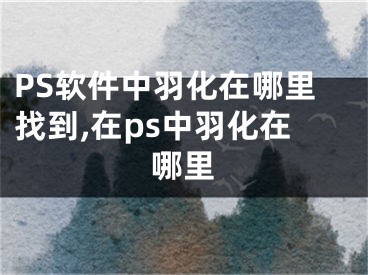 PS軟件中羽化在哪里找到,在ps中羽化在哪里