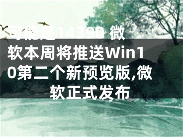 可能是14390 微軟本周將推送Win10第二個新預覽版,微軟正式發(fā)布