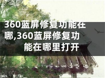 360藍(lán)屏修復(fù)功能在哪,360藍(lán)屏修復(fù)功能在哪里打開