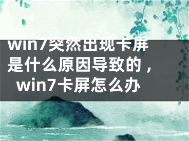 win7突然出現(xiàn)卡屏是什么原因?qū)е碌?,win7卡屏怎么辦