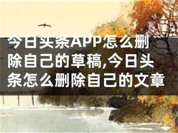 今日頭條APP怎么刪除自己的草稿,今日頭條怎么刪除自己的文章