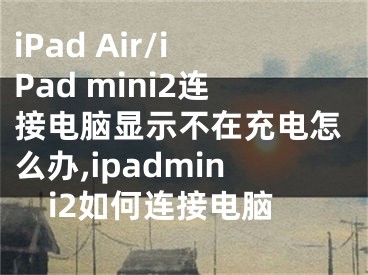 iPad Air/iPad mini2連接電腦顯示不在充電怎么辦,ipadmini2如何連接電腦