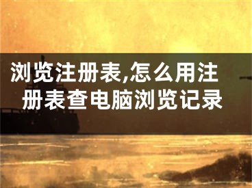 瀏覽注冊(cè)表,怎么用注冊(cè)表查電腦瀏覽記錄