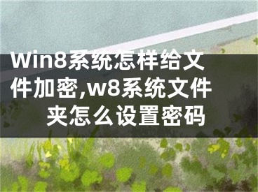 Win8系統(tǒng)怎樣給文件加密,w8系統(tǒng)文件夾怎么設(shè)置密碼