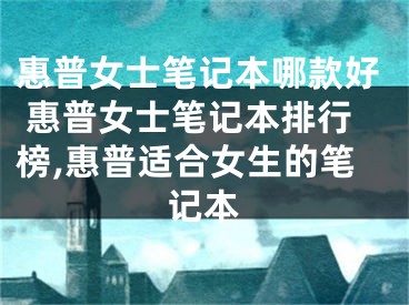 惠普女士筆記本哪款好 惠普女士筆記本排行榜,惠普適合女生的筆記本