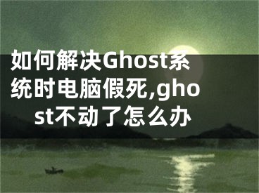 如何解決Ghost系統(tǒng)時電腦假死,ghost不動了怎么辦