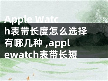 Apple Watch表帶長度怎么選擇 有哪幾種 ,applewatch表帶長短