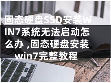 固態(tài)硬盤SSD安裝WIN7系統(tǒng)無法啟動怎么辦 ,固態(tài)硬盤安裝win7完整教程