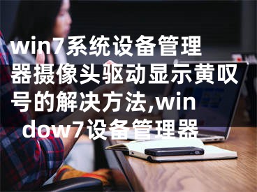 win7系統(tǒng)設備管理器攝像頭驅(qū)動顯示黃嘆號的解決方法,window7設備管理器