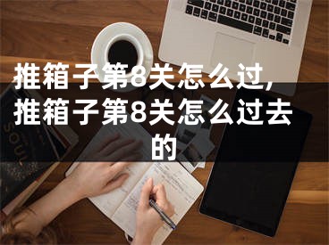 推箱子第8關怎么過,推箱子第8關怎么過去的