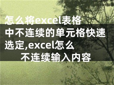 怎么將excel表格中不連續(xù)的單元格快速選定,excel怎么不連續(xù)輸入內容