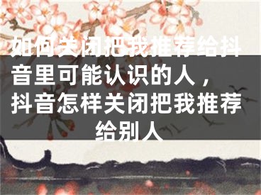 如何關(guān)閉把我推薦給抖音里可能認(rèn)識(shí)的人 ,抖音怎樣關(guān)閉把我推薦給別人