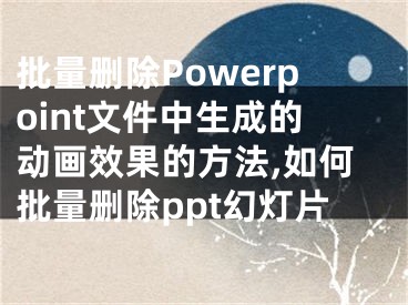 批量刪除Powerpoint文件中生成的動畫效果的方法,如何批量刪除ppt幻燈片